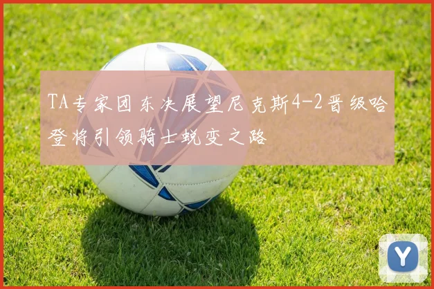 TA专家团东决展望尼克斯4-2晋级哈登将引领骑士蜕变之路