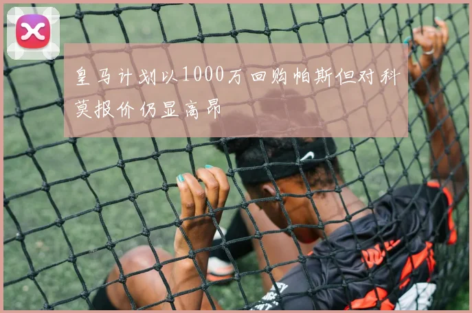 皇马计划以1000万回购帕斯但对科莫报价仍显高昂