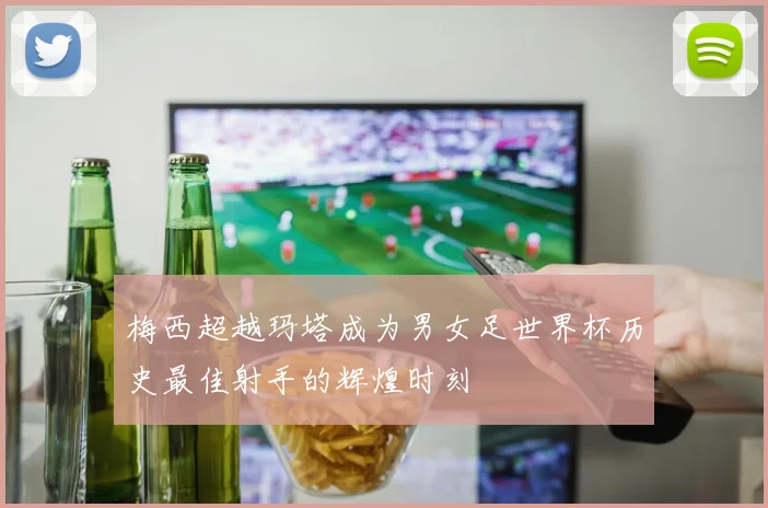 梅西超越玛塔成为男女足世界杯历史最佳射手的辉煌时刻