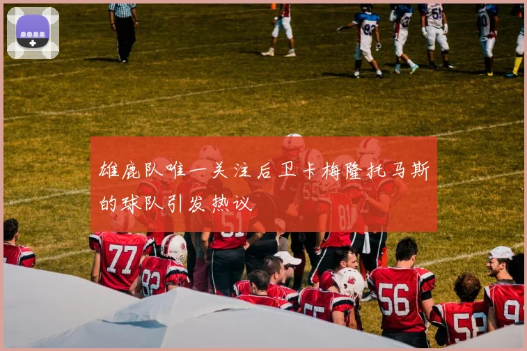 雄鹿队唯一关注后卫卡梅隆托马斯的球队引发热议