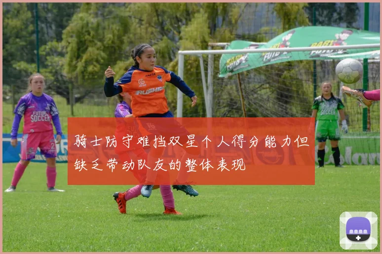 骑士防守难挡双星个人得分能力但缺乏带动队友的整体表现
