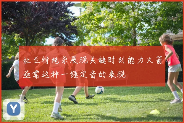 杜兰特绝杀展现关键时刻能力火箭亟需这种一锤定音的表现