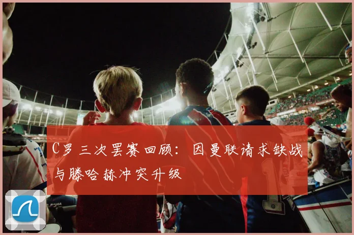 C罗三次罢赛回顾：因曼联请求缺战与滕哈赫冲突升级