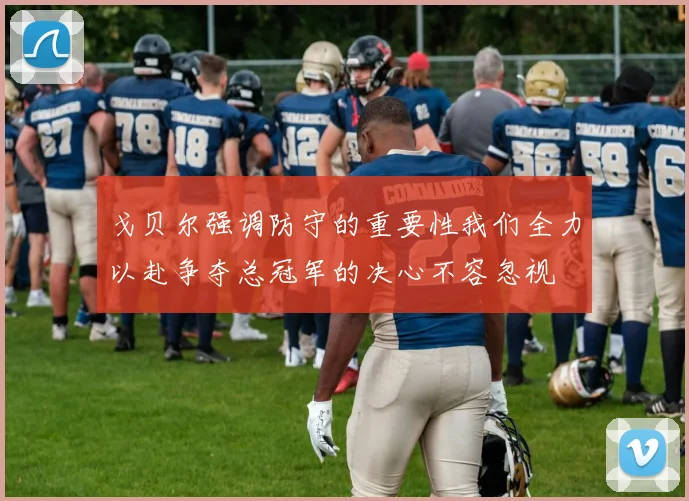 戈贝尔强调防守的重要性我们全力以赴争夺总冠军的决心不容忽视