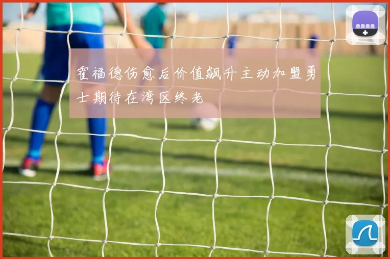 霍福德伤愈后价值飙升主动加盟勇士期待在湾区终老