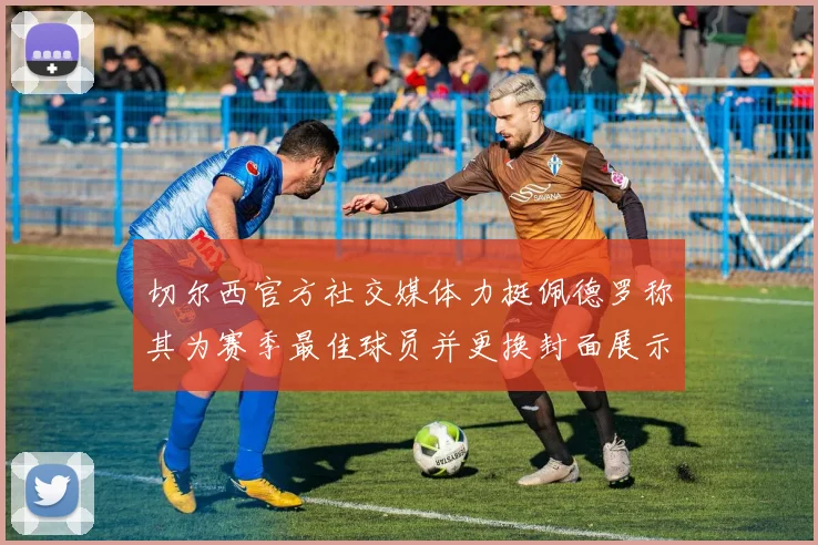 切尔西官方社交媒体力挺佩德罗称其为赛季最佳球员并更换封面展示支持