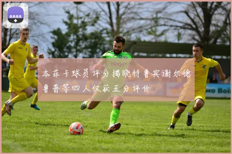 本菲卡球员评分揭晓特鲁宾谢尔德鲁普等四人仅获五分评价
