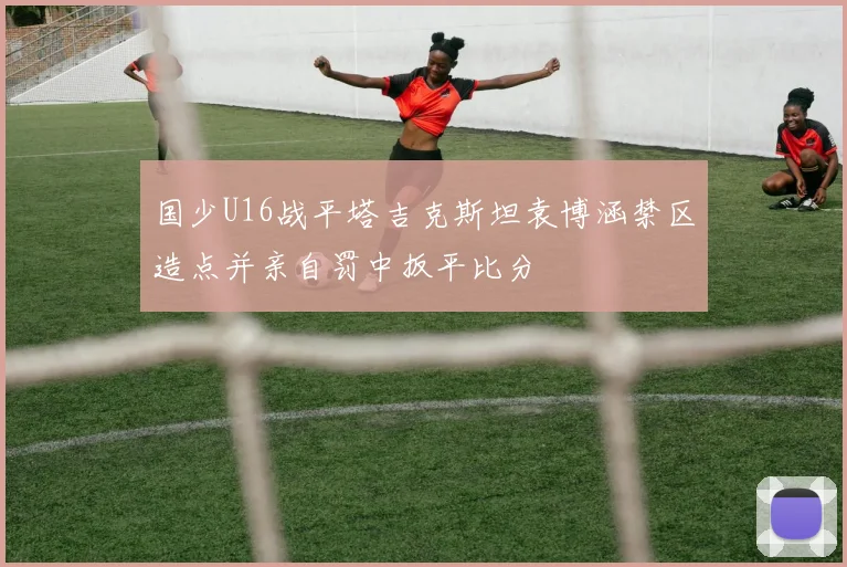 国少U16战平塔吉克斯坦袁博涵禁区造点并亲自罚中扳平比分