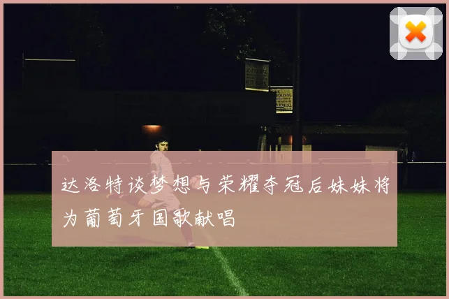 达洛特谈梦想与荣耀夺冠后妹妹将为葡萄牙国歌献唱