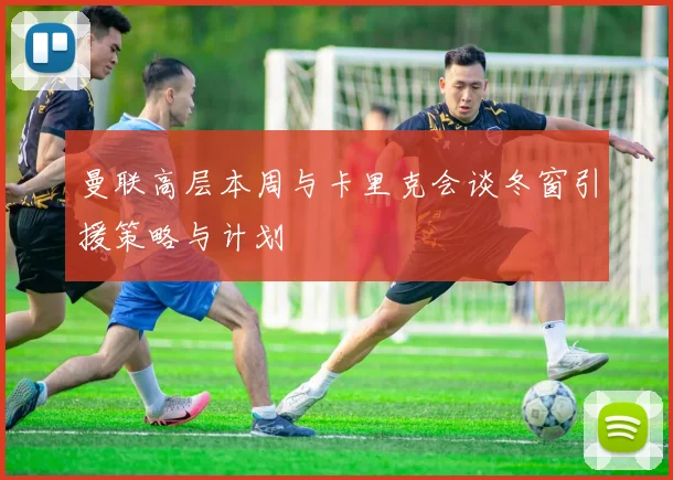 曼联高层本周与卡里克会谈冬窗引援策略与计划