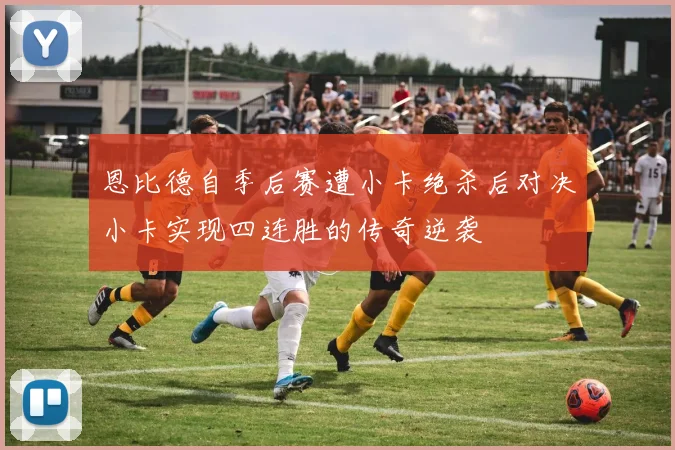 恩比德自季后赛遭小卡绝杀后对决小卡实现四连胜的传奇逆袭
