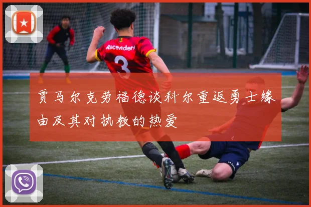 贾马尔克劳福德谈科尔重返勇士缘由及其对执教的热爱
