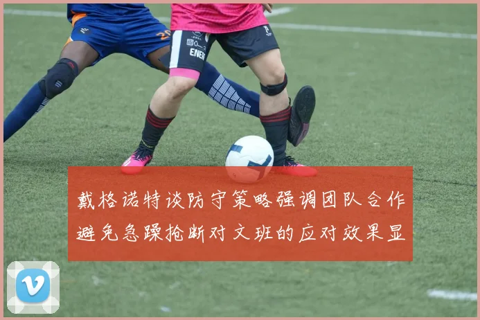 戴格诺特谈防守策略强调团队合作避免急躁抢断对文班的应对效果显著